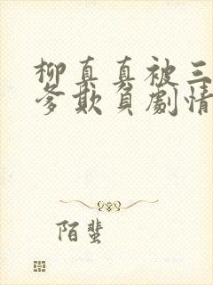 柳真真被三个爹爹欺负剧情