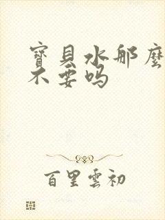 宝贝水那么多还不要吗