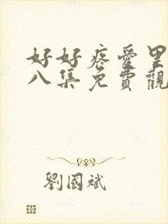 好好疼爱里面第八集免费观看全集