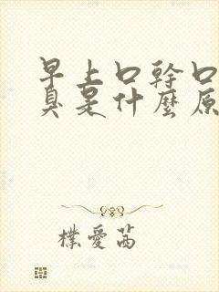 早上口干口苦口臭是什么原因引起的