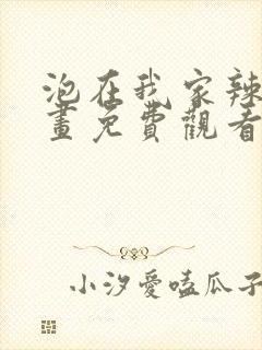 泡在我家辣妹漫画免费观看下拉式漫