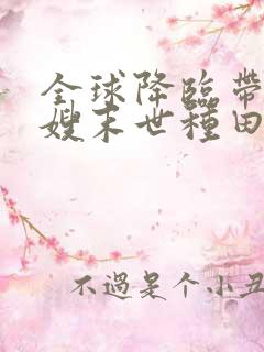 全球降临带着嫂嫂末世种田 笔趣