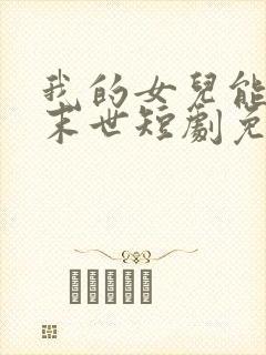 我的女儿能预知末世短剧免费观看