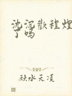 沈沉欢程煜完结了吗