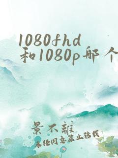 1080fhd和1080p哪个更清晰