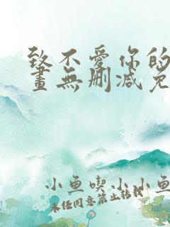 致不爱你的我漫画无删减免费阅读