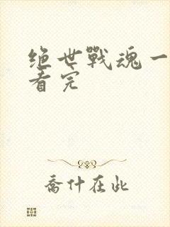 绝世战魂一口气看完