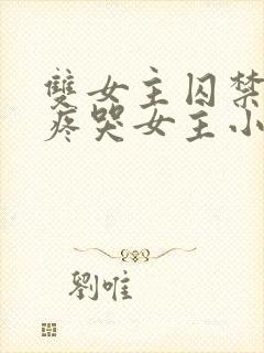 双女主囚禁病娇疼哭女主小说