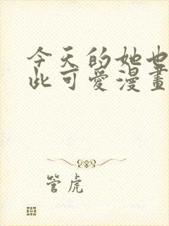 今天的她也是如此可爱漫画免费