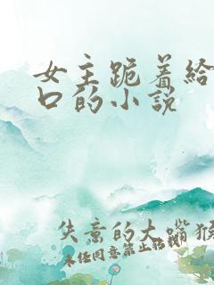 女主跪着给男主口的小说