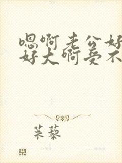 嗯啊老公好棒啊好大啊受不了