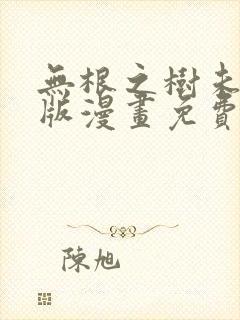 无根之树未删减版漫画免费阅读下拉式