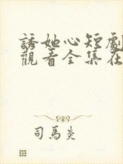 诱她心短剧免费观看全集在线观看