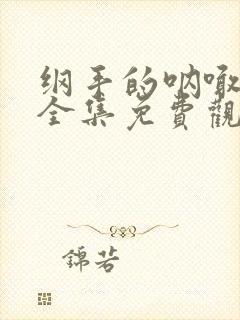 纲手的呐喊在线全集免费观看中文版