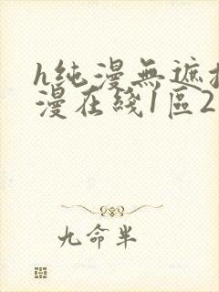 h纯漫无遮挡动漫在线1区2区