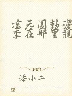 沧元图动漫第二季在哪里观看