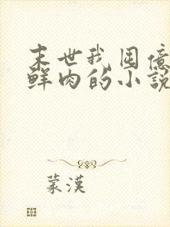 末世我囤亿万吨鲜肉的小说