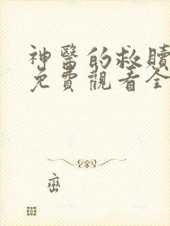 神医的救赎短剧免费观看全集