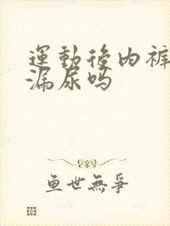 运动后内裤湿是漏尿吗