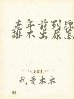 老年前列腺增生排不出尿怎么治疗