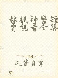 林枫神医短剧免费观看全集