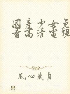 国产少女免费观看高清电视剧动漫