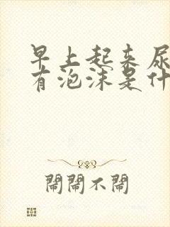 早上起来尿很黄有泡沫是什么原因