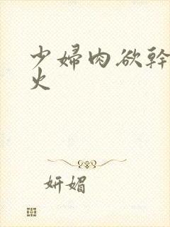少妇肉欲干柴烈火