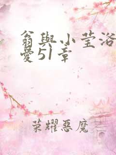 翁与小莹浴室欢爱51章