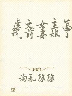 虐文女主怎么成我前妻姐了