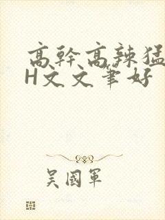高干高辣猛高辣H文文笔好