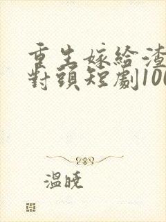 重生嫁给渣男死对头短剧100集