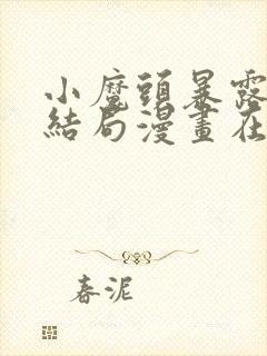 小魔头暴露啦大结局漫画在线观看