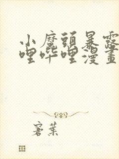 小魔头暴露啦哔哩哔哩漫画全集免费