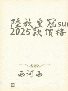 陆放皇冠suv2025款价格