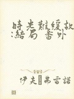 时光难缓故人散:结局 番外