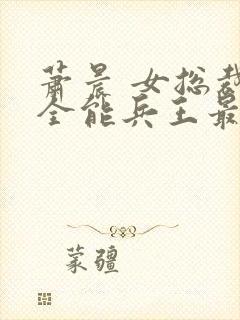 萧晨 女总裁的全能兵王最新