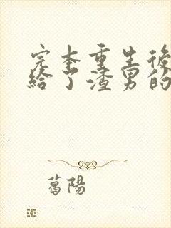 完本重生后我嫁给了渣男的死对头