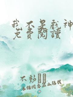 我不是戏神漫画免费阅读