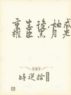 重生后,她成了权臣黑月光免费全