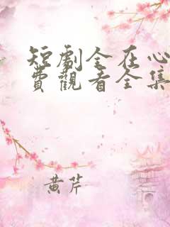 短剧全在心上免费观看全集高清版