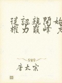 从认亲开始踏上权力巅峰 免费小说