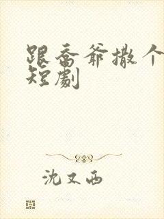 跟乔爷撒个娇 短剧