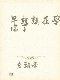 早就想在学校要你了