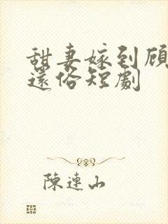 甜妻嫁到顾少快还俗短剧