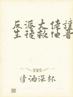 反派大佬让我重生后救他晋江