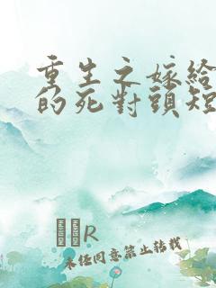 重生之嫁给渣男的死对头短剧