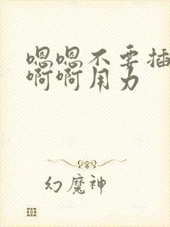 嗯嗯不要插啊啊啊啊用力