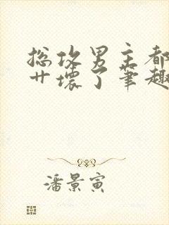 总攻男主都被我艹坏了笔趣阁小说