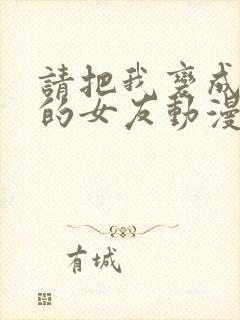 请把我变成前辈的女友动漫免费观看